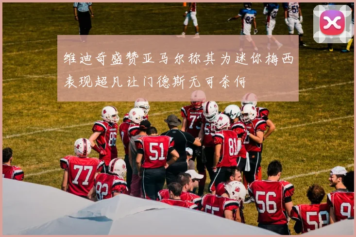 维迪奇盛赞亚马尔称其为迷你梅西表现超凡让门德斯无可奈何
