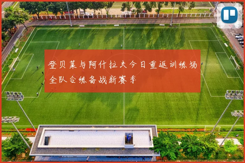 登贝莱与阿什拉夫今日重返训练场全队合练备战新赛季