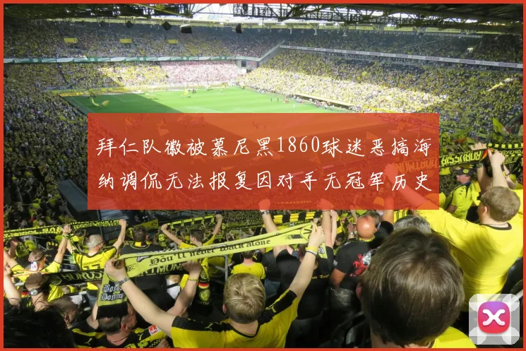 拜仁队徽被慕尼黑1860球迷恶搞海纳调侃无法报复因对手无冠军历史