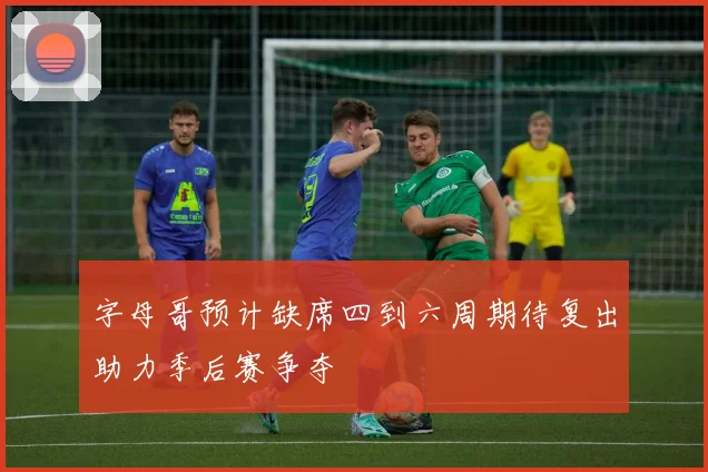 字母哥预计缺席四到六周期待复出助力季后赛争夺