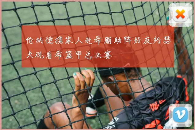伦纳德携家人赴希腊助阵好友约瑟夫观看希篮甲总决赛