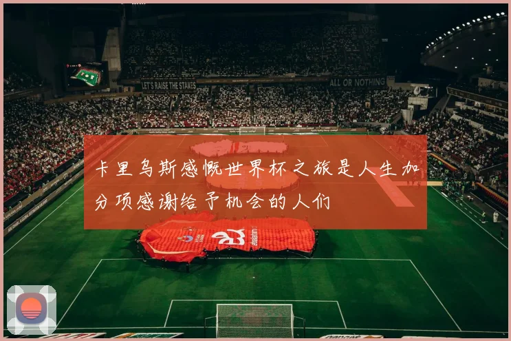 卡里乌斯感慨世界杯之旅是人生加分项感谢给予机会的人们