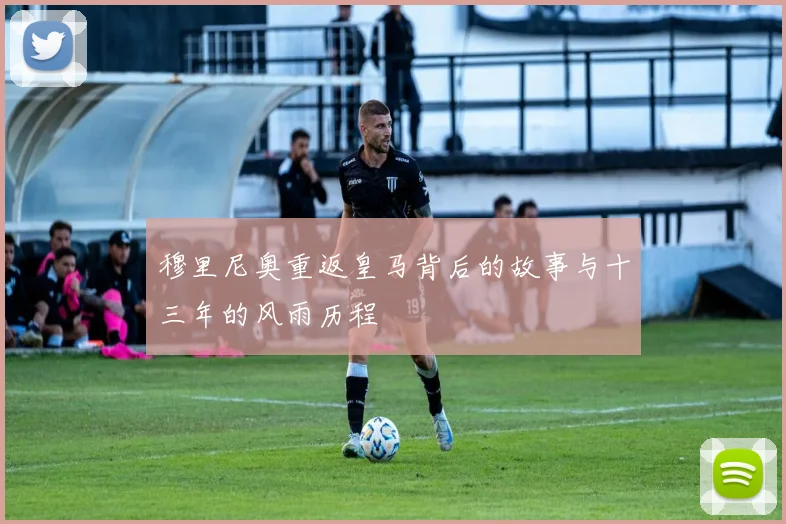 穆里尼奥重返皇马背后的故事与十三年的风雨历程