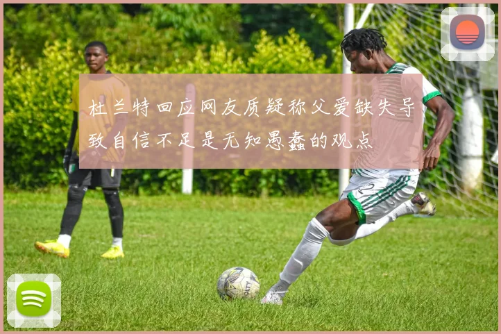 杜兰特回应网友质疑称父爱缺失导致自信不足是无知愚蠢的观点