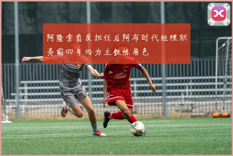 阿隆索首度担任后阿布时代经理职务前四年均为主教练角色