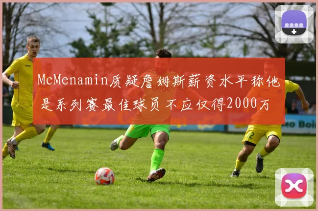 McMenamin质疑詹姆斯薪资水平称他是系列赛最佳球员不应仅得2000万