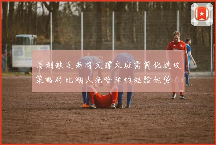 马刺缺乏老将支撑文班需简化进攻策略对比湖人老哈珀的经验优势