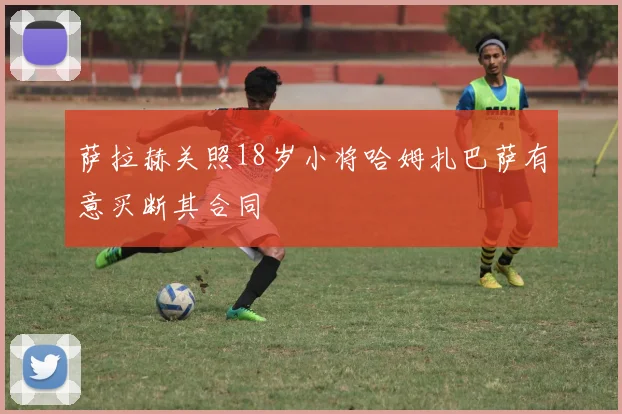 萨拉赫关照18岁小将哈姆扎巴萨有意买断其合同