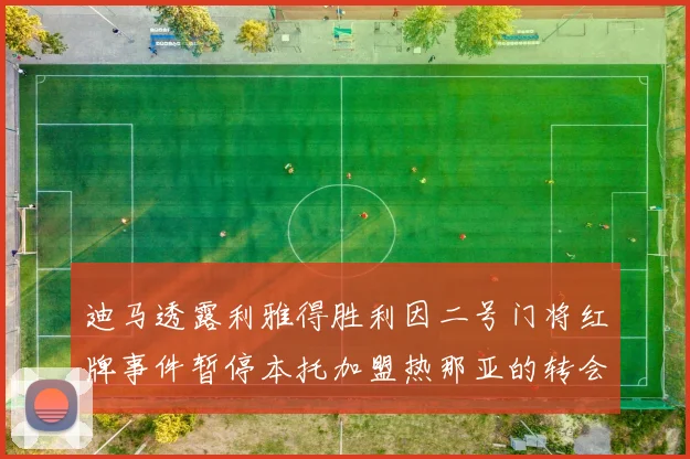 迪马透露利雅得胜利因二号门将红牌事件暂停本托加盟热那亚的转会事宜