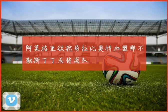 阿莱格里欲挖角拉比奥特加盟那不勒斯丁丁或将离队