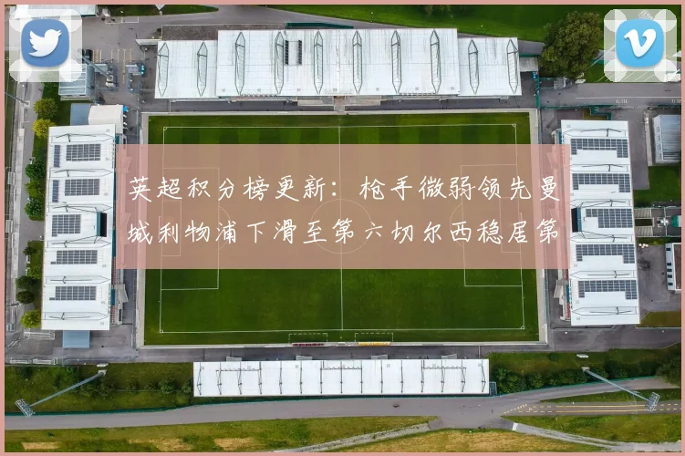 英超积分榜更新：枪手微弱领先曼城利物浦下滑至第六切尔西稳居第十