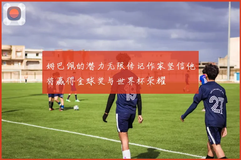 姆巴佩的潜力无限传记作家坚信他将赢得金球奖与世界杯荣耀