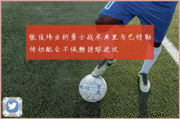 张佳玮分析勇士战术库里与巴特勒传切配合不依赖持球进攻