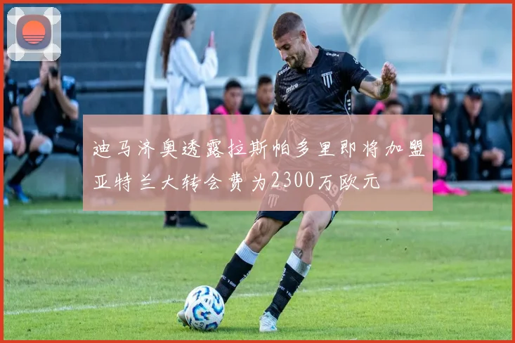 迪马济奥透露拉斯帕多里即将加盟亚特兰大转会费为2300万欧元
