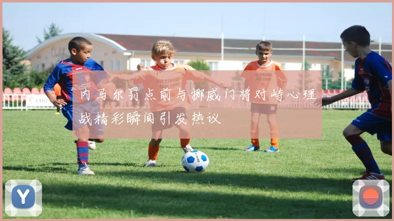 内马尔罚点前与挪威门将对峙心理战精彩瞬间引发热议