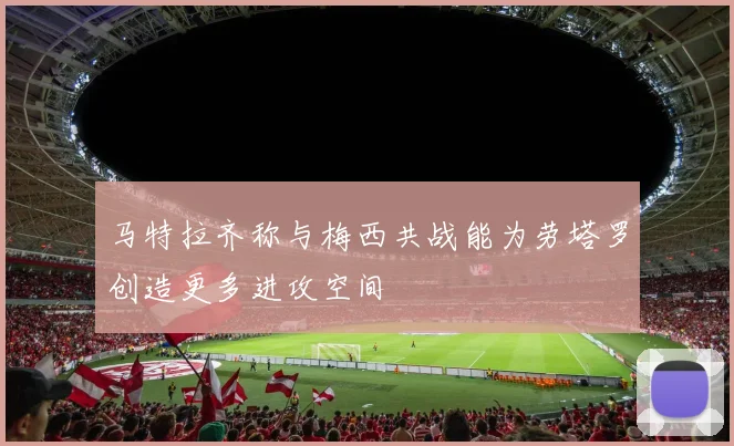 马特拉齐称与梅西共战能为劳塔罗创造更多进攻空间