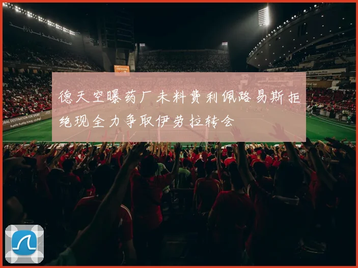 德天空曝药厂未料费利佩路易斯拒绝现全力争取伊劳拉转会
