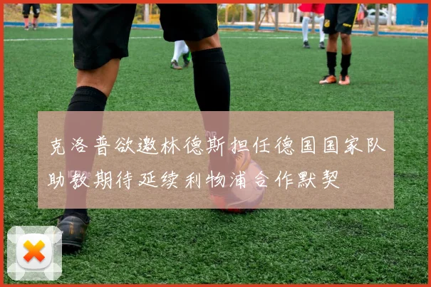 克洛普欲邀林德斯担任德国国家队助教期待延续利物浦合作默契