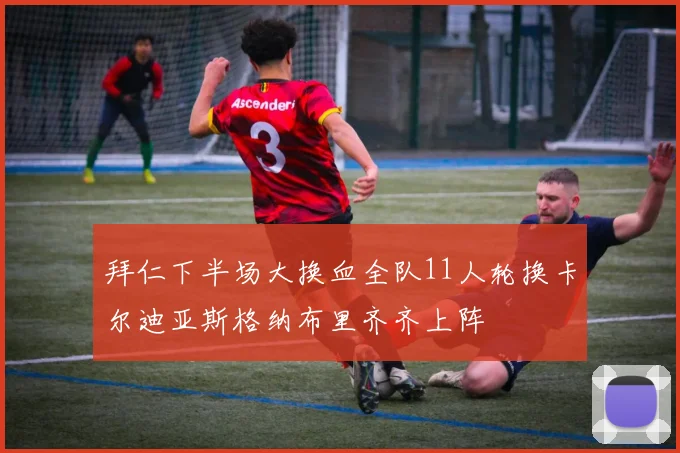 拜仁下半场大换血全队11人轮换卡尔迪亚斯格纳布里齐齐上阵