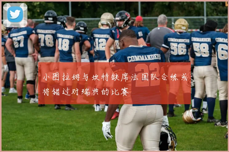 小图拉姆与坎特缺席法国队合练或将错过对瑞典的比赛