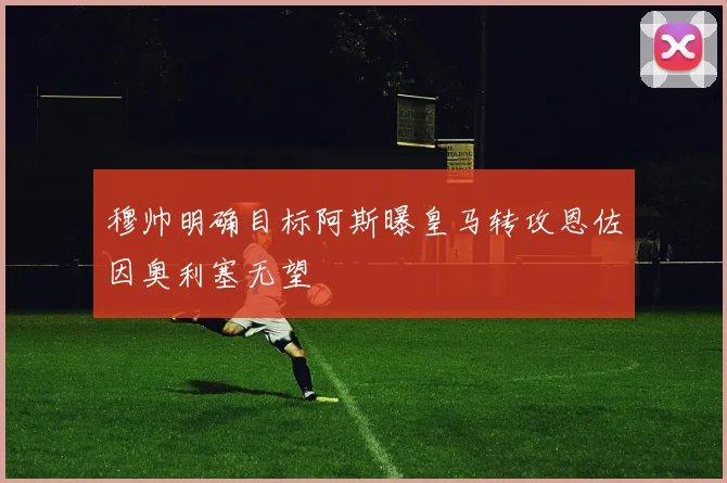穆帅明确目标阿斯曝皇马转攻恩佐因奥利塞无望