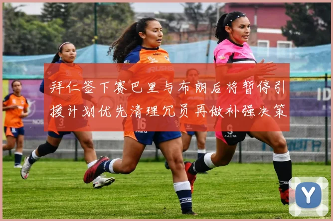 拜仁签下赛巴里与布朗后将暂停引援计划优先清理冗员再做补强决策