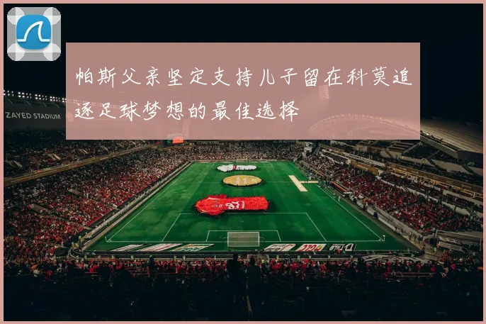帕斯父亲坚定支持儿子留在科莫追逐足球梦想的最佳选择