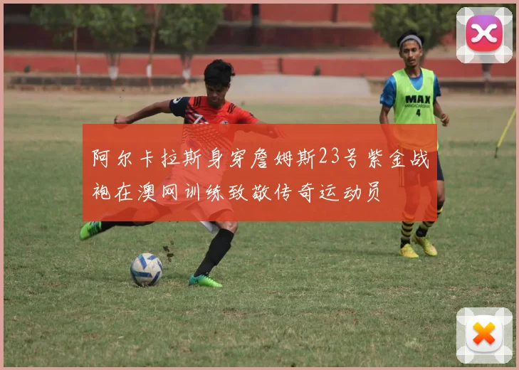 阿尔卡拉斯身穿詹姆斯23号紫金战袍在澳网训练致敬传奇运动员