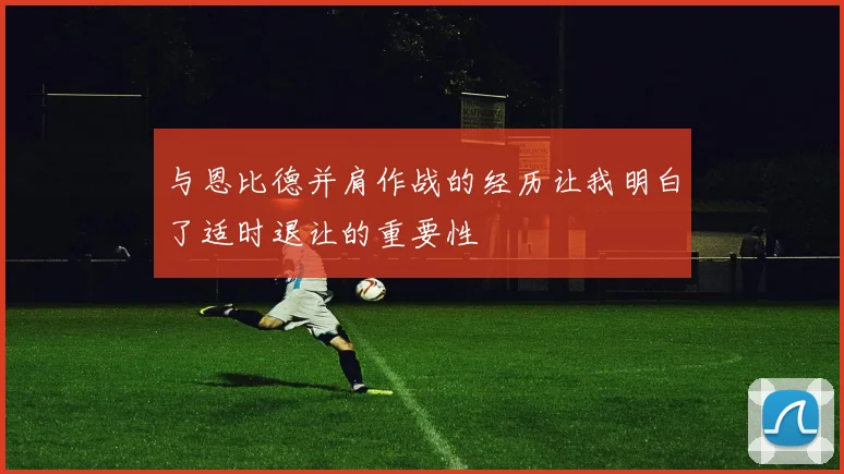 与恩比德并肩作战的经历让我明白了适时退让的重要性