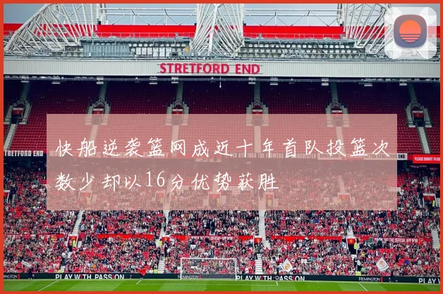 快船逆袭篮网成近十年首队投篮次数少却以16分优势获胜