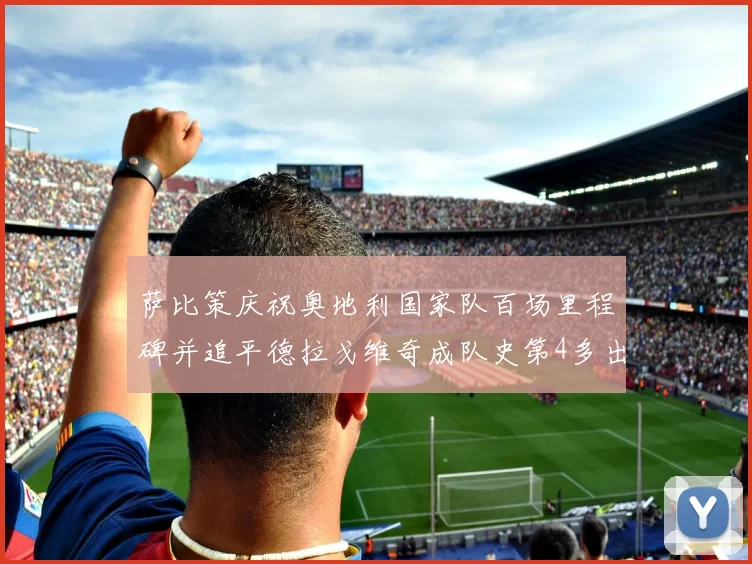 萨比策庆祝奥地利国家队百场里程碑并追平德拉戈维奇成队史第4多出场者