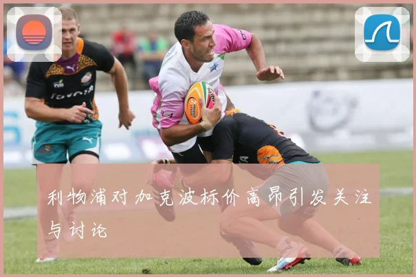 利物浦对加克波标价高昂引发关注与讨论