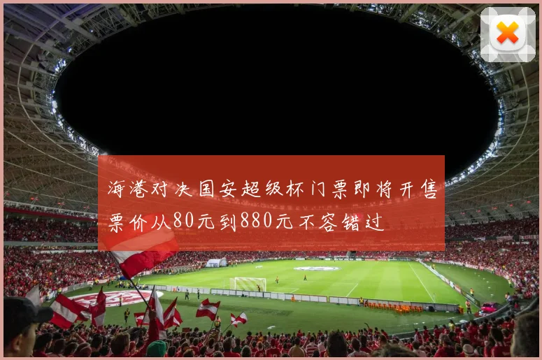 海港对决国安超级杯门票即将开售票价从80元到880元不容错过