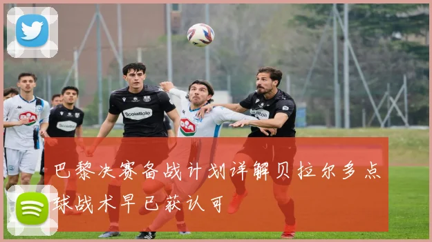 巴黎决赛备战计划详解贝拉尔多点球战术早已获认可
