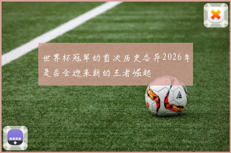 世界杯冠军的首次历史各异2026年是否会迎来新的王者崛起