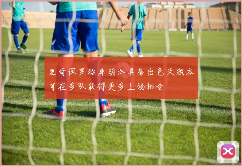 里奇保罗称库明加具备出色天赋本可在多队获得更多上场机会