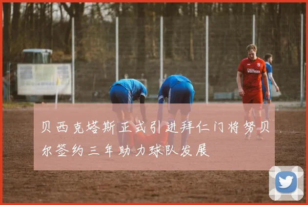贝西克塔斯正式引进拜仁门将努贝尔签约三年助力球队发展