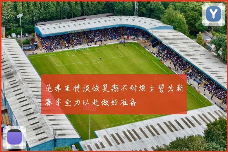 范弗里特谈恢复期不耐烦立誓为新赛季全力以赴做好准备