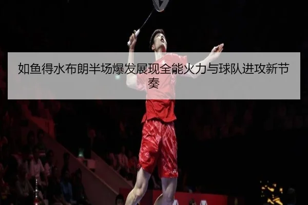 如鱼得水布朗半场爆发展现全能火力与球队进攻新节奏(yaxin)