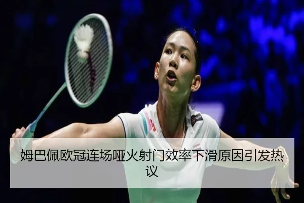 姆巴佩欧冠连场哑火射门效率下滑原因引发热议 - yaxin